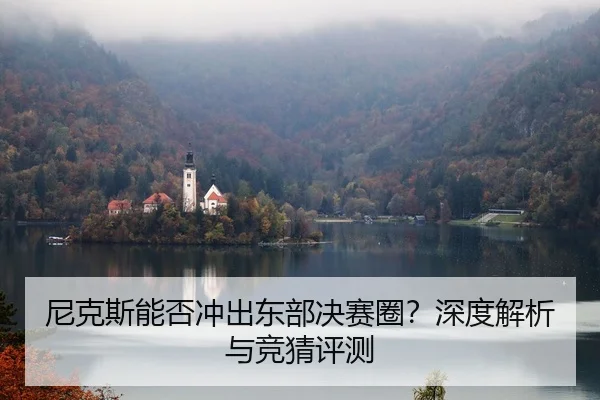 尼克斯能否冲出东部决赛圈？深度解析与竞猜评测