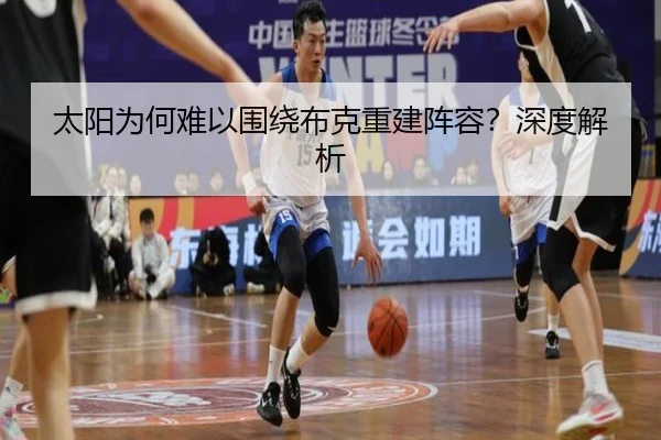 太阳为何难以围绕布克重建阵容？深度解析